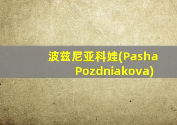 波兹尼亚科娃(Pasha Pozdniakova)